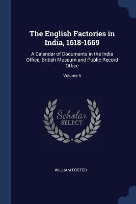 The English Factories in India, 1618-1669: A Calendar of Documents in the India Office, British Museum and Public Record Office; Volume 5 - Foster, William, Sir