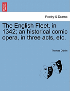 The English Fleet, in 1342; An Historical Comic Opera, in Three Acts, Etc. - Dibdin, Thomas