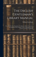 The English Gentleman's Library Manual: Or, a Guide to the Formation of a Library of Select Literature; Accompanied With Original Notices, Biographical and Critical, of Authors and Books
