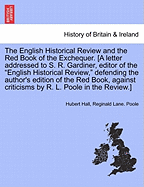 The English Historical Review and the Red Book of the Exchequer. [a Letter Addressed to S. R. Gardiner, Editor of the English Historical Review, Defending the Author's Edition of the Red Book, Against Criticisms by R. L. Poole in the Review.]