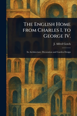The English Home From Charles I. to George IV. - Gotch, J Alfred (John Alfred)