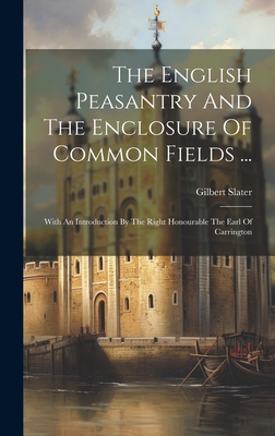 The English Peasantry And The Enclosure Of Common Fields ...: With An Introduction By The Right Honourable The Earl Of Carrington - Slater, Gilbert