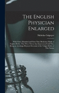 The English Physician Enlarged: With Three Hundred and Sixty Nine Medicines Made of English Herbs, That Were Not in Any Impression Until This, Being an Astrologo-Physical Discourse of the Vulgar Herbs of This Nation