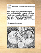 The English Physician Enlarged with Three Hundred and Sixty Nine Medicines, Made of English Herbs, That Were Not in Any Impression Until This. ... by Nich. Culpepper, ...