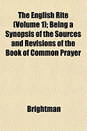 The English Rite (Volume 1); Being a Synopsis of the Sources and Revisions of the Book of Common Prayer