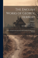 The English Works of George Herbert: Newly Arranged and Annotated and Considered in Relation to His Life; Volume 1