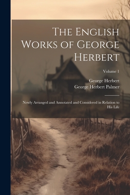 The English Works of George Herbert: Newly Arranged and Annotated and Considered in Relation to His Life; Volume 1 - Palmer, George Herbert, and Herbert, George