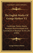 The English Works of George Herbert V2: Cambridge Poems, Newly Arranged and Annotated and Considered in Relation to His Life (1905)