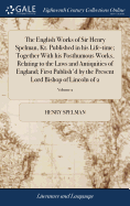 The English Works of Sir Henry Spelman, Kt. Published in his Life-time; Together With his Posthumous Works, Relating to the Laws and Antiquities of England; First Publish'd by the Present Lord Bishop of Lincoln of 2; Volume 2