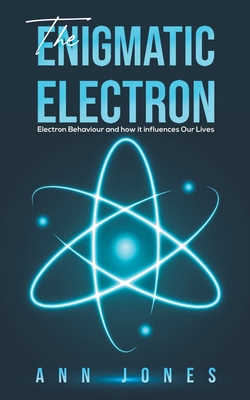 The Enigmatic Electron: Electron Behaviour and How It Influences Our Lives - Jones, Ann