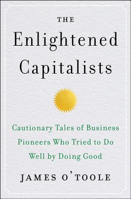 The Enlightened Capitalists: Cautionary Tales of Business Pioneers Who Tried to Do Well by Doing Good - O'Toole, James
