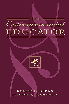 The Entrepreneurial Educator - Brown, Robert J, and Cornwall, Jeffrey R