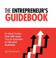 The Entrepreneur's Guidebook: 14 Hard Truths that Will Lead You to Success in Life and Business