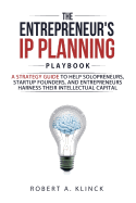 The Entrepreneur's IP Planning Playbook: A Strategy Guide to Help Solopreneurs, Startup Founders, and Entrepreneurs Harness Their Intellectual Capital