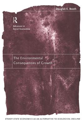 The Environmental Consequences of Growth: Steady-State Economics as an Alternative to Ecological Decline - Booth, Douglas