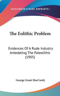 The Eolithic Problem: Evidences Of A Rude Industry Antedating The Paleolithic (1905) - MacCurdy, George Grant