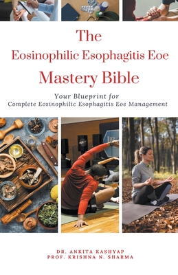 The Eosinophilic Esophagitis Eoe Mastery Bible: Your Blueprint for Complete Eosinophilic Esophagitis Eoe Management - Kashyap, Ankita, Dr., and Sharma, Prof Krishna N