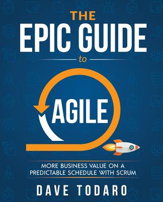 The Epic Guide to Agile: More Business Value on a Predictable Schedule with Scrum - Todaro, Dave