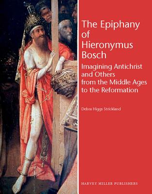 The Epiphany of Hieronymus Bosch: Imagining Antichrist and Others from the Middle Ages to the Reformation - Strickland, Debra Higgs