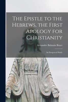 The Epistle to the Hebrews, the First Apology for Christianity: an Exegetical Study - Bruce, Alexander Balmain 1831-1899