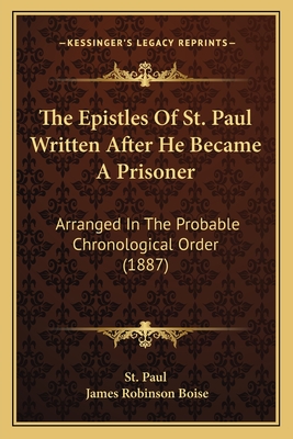 The Epistles Of St. Paul Written After He Became A Prisoner: Arranged In The Probable Chronological Order (1887) - St Paul, and Boise, James Robinson (Editor)