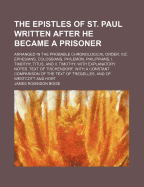 The Epistles of St. Paul Written After He Became a Prisoner: Arranged in the Probable Chronological Order, Viz; Ephesians, Colossians, Philemon, Philippians, I. Timothy, Titus, and II. Timothy; With Explanatory Notes; Text of Tischendorf, with a Constant