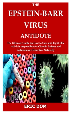 The Epstein-Barr Virus Antidote: The Ultimate Guide on How to Cure and Fight EBV which is responsible for Chronic Fatigue and Autoimmune Disorders Naturally - Dom, Eric