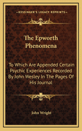 The Epworth Phenomena: To Which Are Appended Certain Psychic Experiences Recorded by John Wesley in the Pages of His Journal