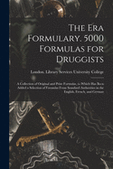 The Era Formulary. 5000 Formulas for Druggists [electronic Resource]: a Collection of Original and Prize Formulas, to Which Has Been Added a Selection of Formulas From Standard Authorities in the English, French, and German