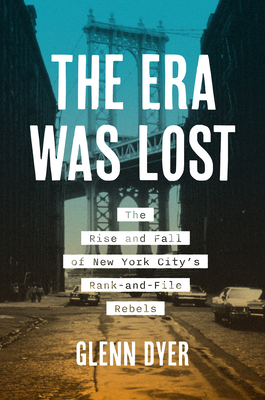 The Era Was Lost: The Rise and Fall of New York City's Rank-And-File Rebels - Dyer, Glenn