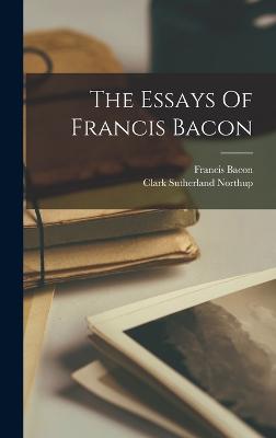 The Essays Of Francis Bacon - Bacon, Francis, and Northup, Clark Sutherland 1872-1952 (Creator)