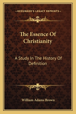 The Essence Of Christianity: A Study In The History Of Definition - Brown, William Adams