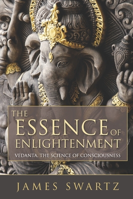 The Essence of Enlightenment: Vedanta, the Science of Consciousness - Swartz, James