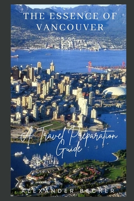 The Essence of Vancouver: A Travel Preparation Guide - Becker, Alexander