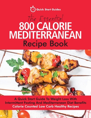 The Essential 800 Calorie Mediterranean Recipe Book: A Quick Start Guide To Weight Loss With Intermittent Fasting And Mediterranean Diet Benefits. Calorie Counted Low Carb Healthy Recipes - Quick Start Guides