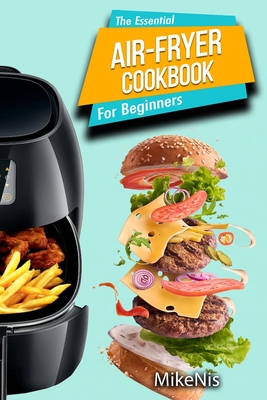 The Essential Air Fryer Cookbook for Beginners: 5-Ingredient Affordable, Roast Most Wanted Family Meals & Quick & Easy Budget Friendly Recipes, Grill, Bake, Fry - Mikenis