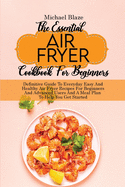 The Essential Air Fryer Cookbook For Beginners: Definitive Guide To Everyday Easy And Healthy Air Fryer Recipes For Beginners And Advanced Users And A Meal Plan To Help You Get Started