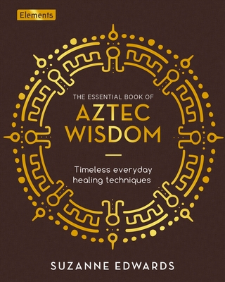 The Essential Book of Aztec Wisdom: Timeless Everyday Healing Techniques - Edwards, Suzanne