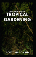 The Essential Book on Tropical Gardening: The Complete Guide On How to Plant And Maintain a Tropical Garden