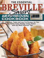 The Essential Breville Smart Air Fryer Oven Cookbook: Effortless, Tasty and Low-Fat Recipes for You to Better Enjoy Healthy Crispy Dishes with the Most Effective Tips