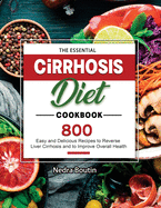 The Essential Cirrhosis Diet Cookbook: 800 Easy and Delicious Recipes to Reverse Liver Cirrhosis and to Improve Overall Health
