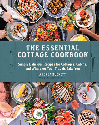 The Essential Cottage Cookbook: Simply Delicious Recipes for Cottages, Cabins, and Wherever Your Travels Take You - Buckett, Andrea