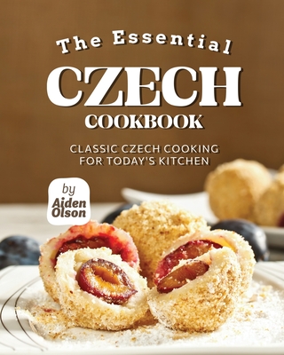 The Essential Czech Cookbook: Classic Czech Cooking for Today's Kitchen - Olson, Aiden