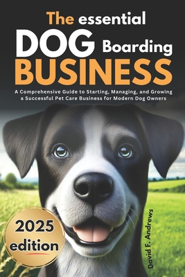 The Essential Dog Boarding Business 2025: A Comprehensive Guide to Starting, Managing, and Growing a Successful Pet Care Business for Modern Dog Owners - Andrews, David F