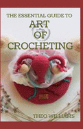 The Essential Guide to Art of Crocheting: Your Easy Step by Step Guide to Learn the Art of Crochet with Different Patterns