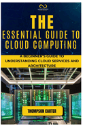The Essential Guide to Cloud Computing: A Beginner's Guide to Understanding Cloud Services and Architecture