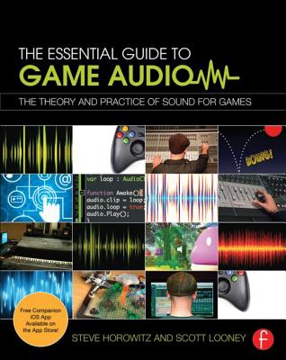 The Essential Guide to Game Audio: The Theory and Practice of Sound for Games - Horowitz, Steve, and Looney, Scott