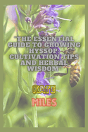 The Essential Guide to Growing Hyssop: Cultivation Tips and Herbal Wisdom: Unlock the Secrets of Hyssop: A Comprehensive Handbook for Thriving Gardens and Natural Remedies