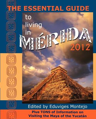 The Essential Guide to Living in Merida 2012: Plus Tons of Information on Visiting the Maya of the Yucat N - Montejo, Eduviges (Editor)