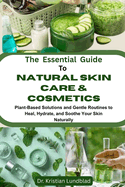 The Essential Guide To Natural Skin Care & Cosmetics: Plant-Based Solutions And Gentle Routines To Heal, Hydrate, And Soothe Your Skin Naturally